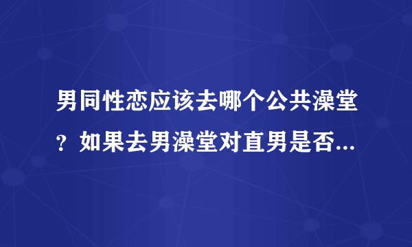 男同性恋应该去哪个公共澡堂?如果去男澡堂对直男是否不公平?