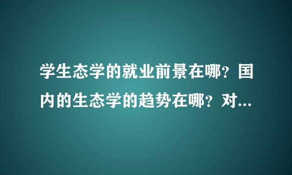 学生态学的就业前景在哪？国内的生态学的趋势在哪？对口的企事业单位有哪些？