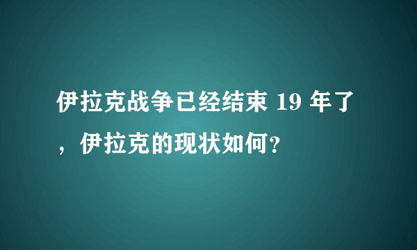 伊拉克战争已经结束 19 年了，伊拉克的现状如何？