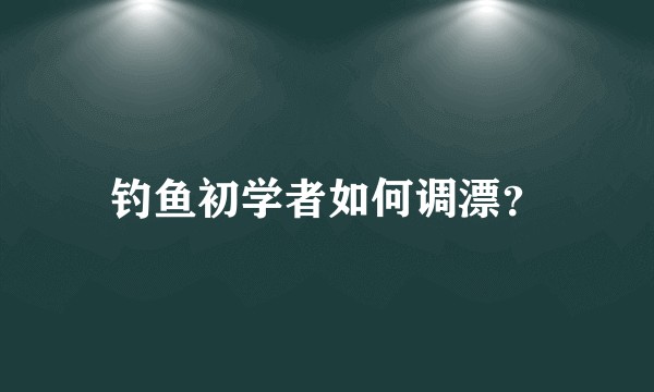 钓鱼初学者如何调漂？