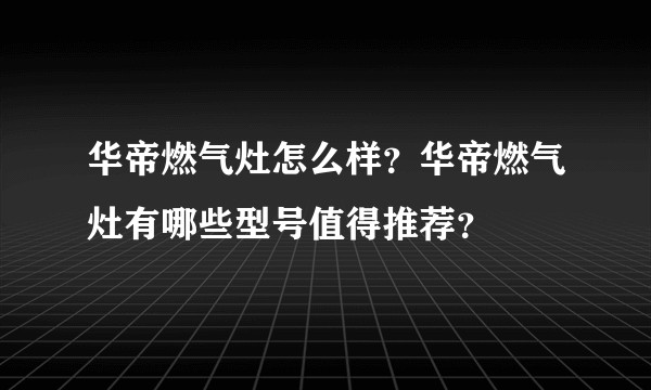 华帝燃气灶怎么样？华帝燃气灶有哪些型号值得推荐？