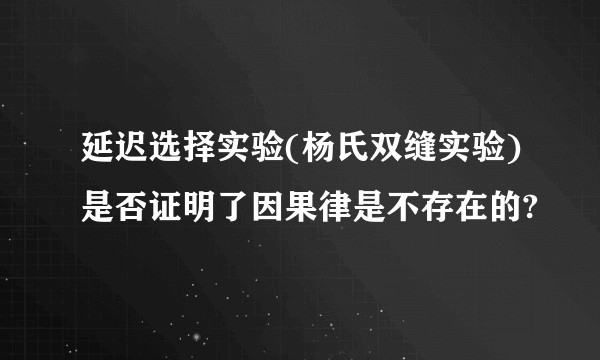 延迟选择实验(杨氏双缝实验)是否证明了因果律是不存在的?