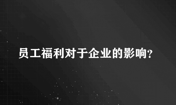 员工福利对于企业的影响？