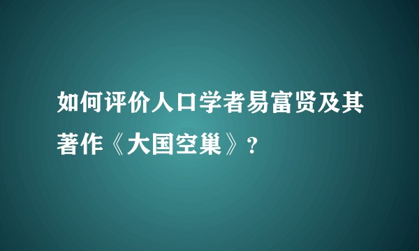 如何评价人口学者易富贤及其著作《大国空巢》？