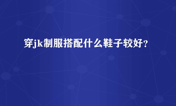 穿jk制服搭配什么鞋子较好？