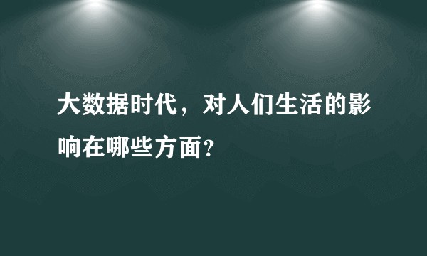 大数据时代，对人们生活的影响在哪些方面？
