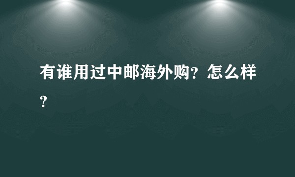 有谁用过中邮海外购？怎么样?