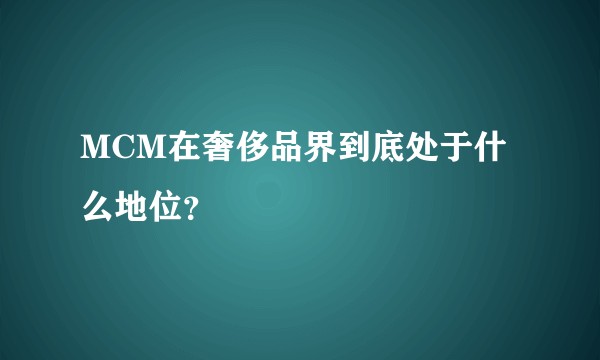 MCM在奢侈品界到底处于什么地位?