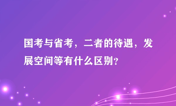 国考与省考，二者的待遇，发展空间等有什么区别？