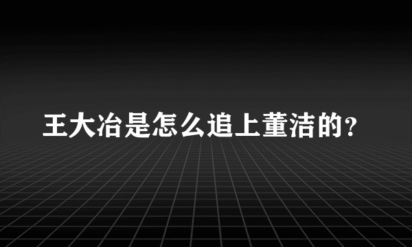 王大冶是怎么追上董洁的?
