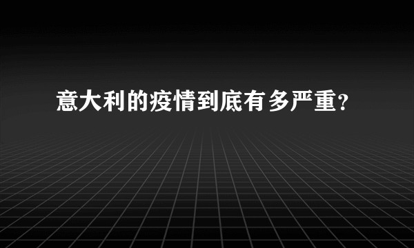 意大利的疫情到底有多严重？