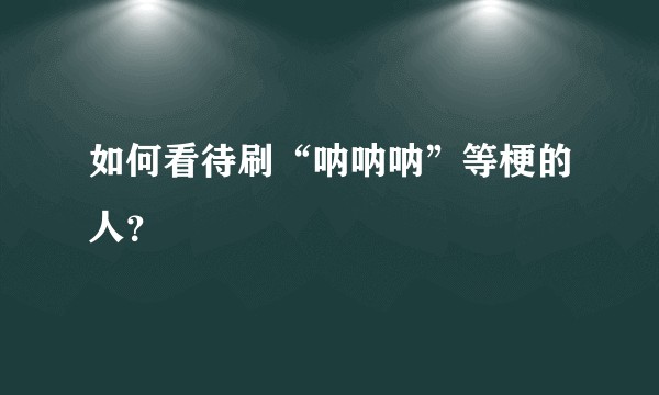 如何看待刷“呐呐呐”等梗的人？
