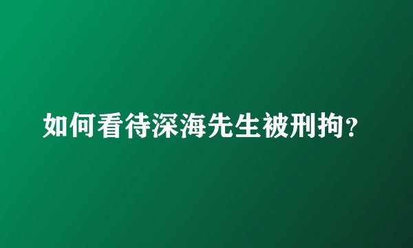 如何看待深海先生被刑拘？