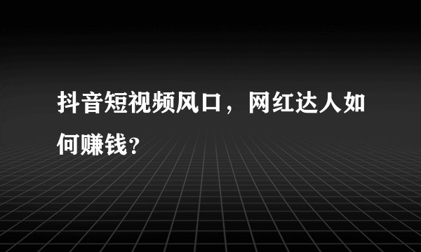 抖音短视频风口，网红达人如何赚钱？