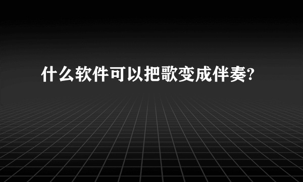 什么软件可以把歌变成伴奏?