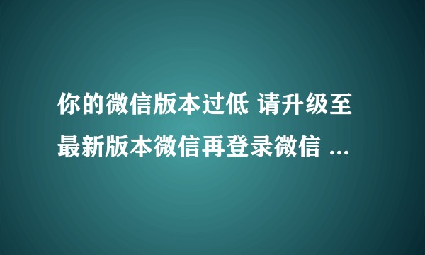 你的微信版本过低 请升级至最新版本微信再登录微信 怎么办？