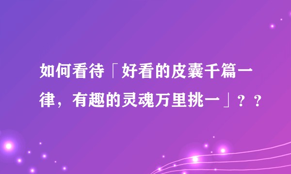 如何看待「好看的皮囊千篇一律，有趣的灵魂万里挑一」？？