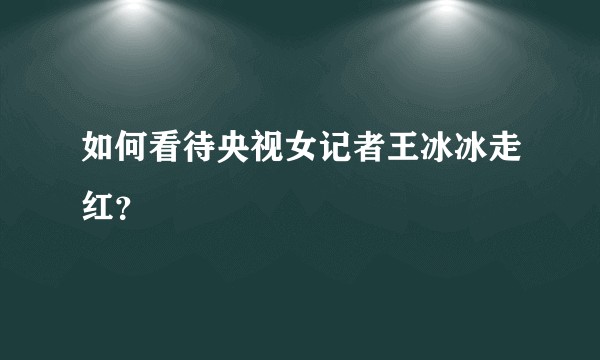 如何看待央视女记者王冰冰走红？