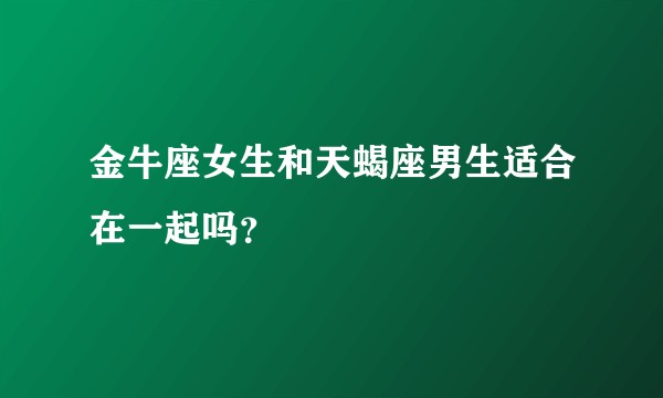 金牛座女生和天蝎座男生适合在一起吗？