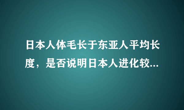 日本人体毛长于东亚人平均长度，是否说明日本人进化较为落后？