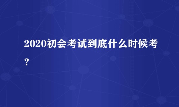2020初会考试到底什么时候考？