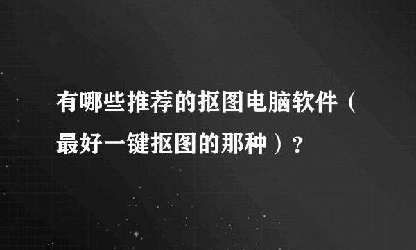 有哪些推荐的抠图电脑软件（最好一键抠图的那种）？