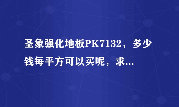 圣象强化地板PK7132，多少钱每平方可以买呢，求助大神指教？