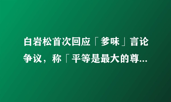 白岩松首次回应「爹味」言论争议，称「平等是最大的尊重」，你觉得什么是「爹味」？怎么做到与他人平等交流？