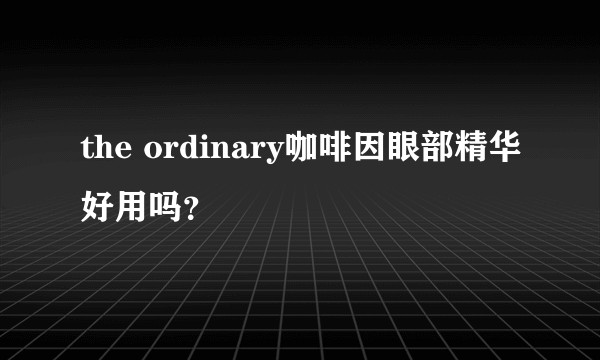 the ordinary咖啡因眼部精华好用吗？