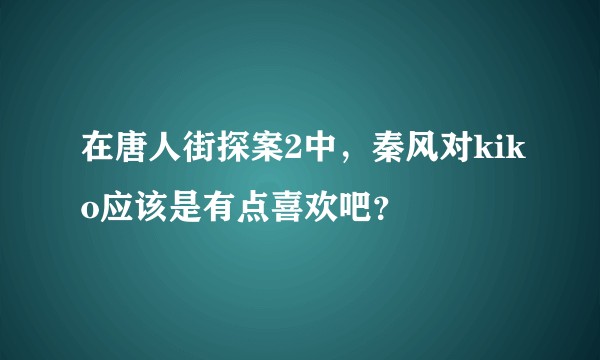 在唐人街探案2中，秦风对kiko应该是有点喜欢吧？