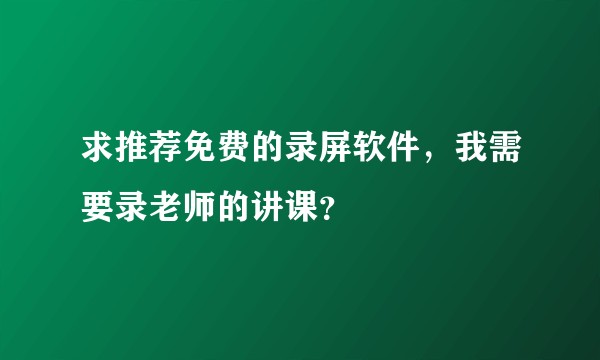 求推荐免费的录屏软件，我需要录老师的讲课？