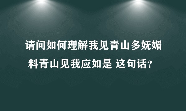 请问如何理解我见青山多妩媚 料青山见我应如是 这句话？