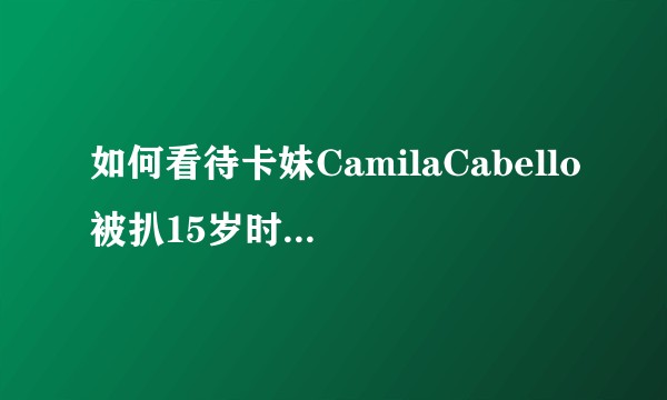 如何看待卡妹CamilaCabello被扒15岁时歧视亚裔、黑人和嘲笑Rihanna被家暴？