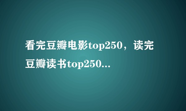 看完豆瓣电影top250，读完豆瓣读书top250，是一种什么样的体验？