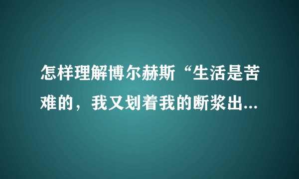 怎样理解博尔赫斯“生活是苦难的，我又划着我的断浆出发了”这句话。？