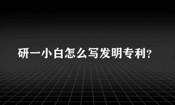 研一小白怎么写发明专利?