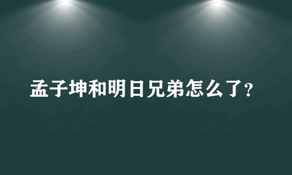 孟子坤和明日兄弟怎么了？