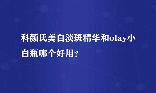 科颜氏美白淡斑精华和olay小白瓶哪个好用？