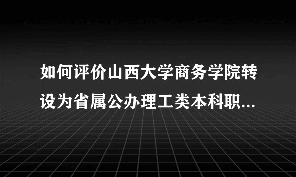 如何评价山西大学商务学院转设为省属公办理工类本科职业学校？