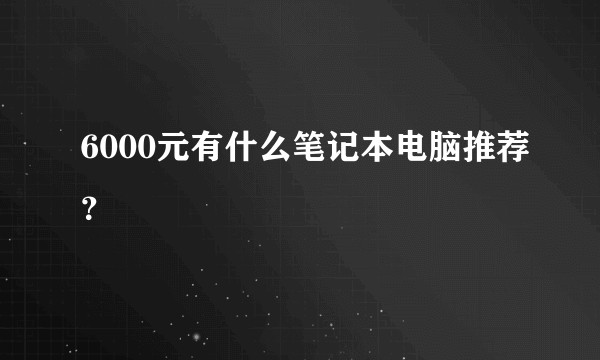 6000元有什么笔记本电脑推荐？