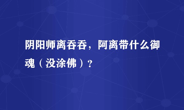 阴阳师离吞吞，阿离带什么御魂（没涂佛）？