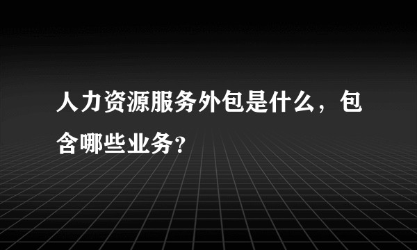 人力资源服务外包是什么，包含哪些业务？