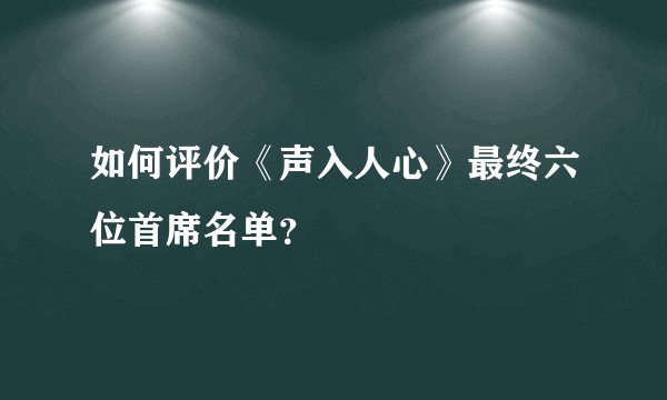 如何评价《声入人心》最终六位首席名单？