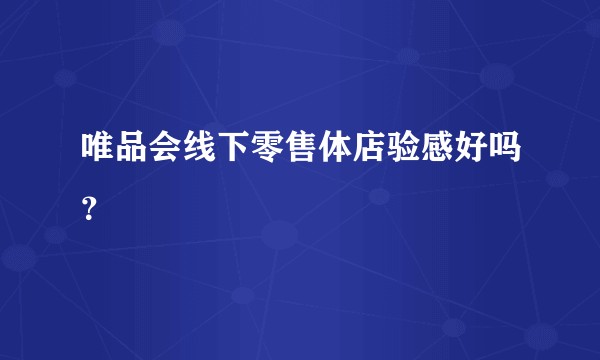 唯品会线下零售体店验感好吗？