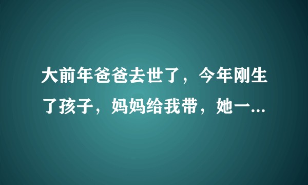 大前年爸爸去世了，今年刚生了孩子，妈妈给我带，她一生气就骂我喜欢被男人操，卖逼的，诅咒我，我该怎么办？