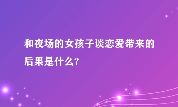 和夜场的女孩子谈恋爱带来的后果是什么?