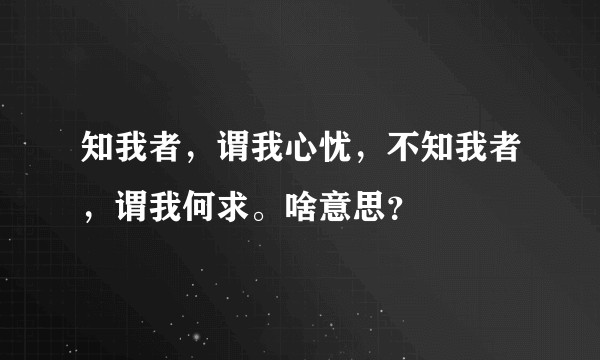 知我者，谓我心忧，不知我者，谓我何求。啥意思？