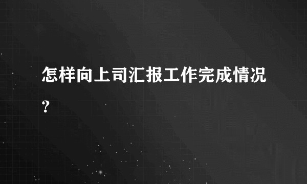 怎样向上司汇报工作完成情况？
