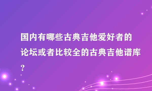 国内有哪些古典吉他爱好者的论坛或者比较全的古典吉他谱库？