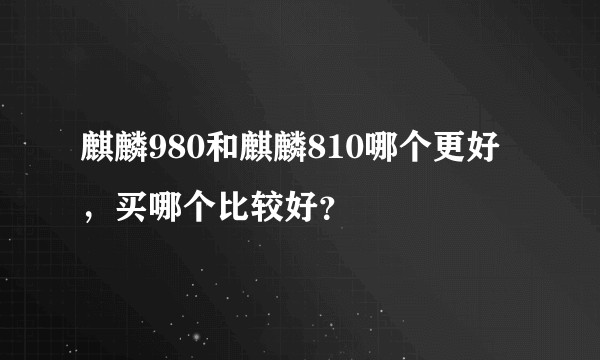麒麟980和麒麟810哪个更好，买哪个比较好？